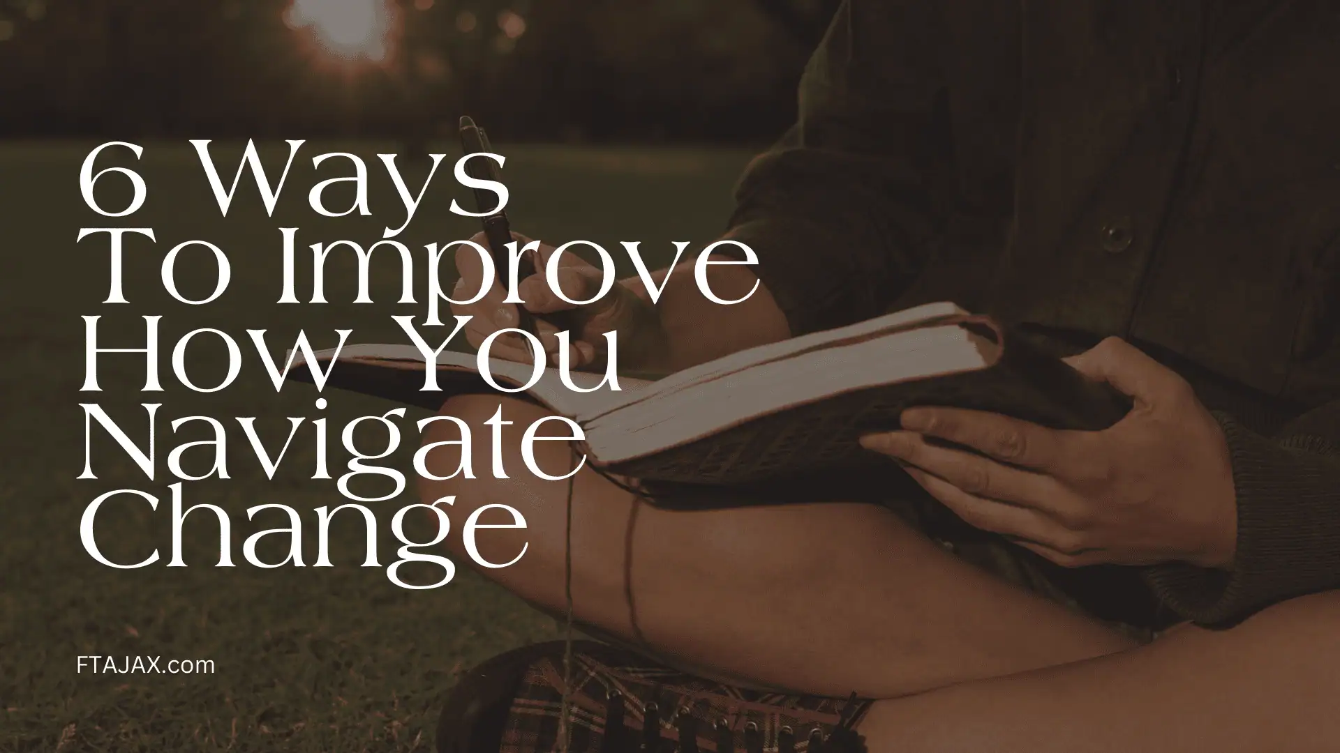 A person writing in a notebook outdoors, with the text "6 Ways To Improve How You Navigate Change" overlayed on the image